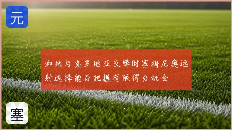 加纳与克罗地亚交锋时塞梅尼奥远射选择能否把握有限得分机会