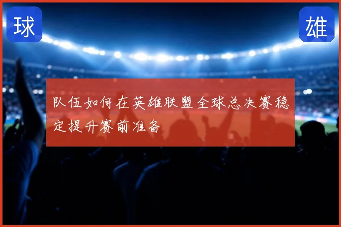 队伍如何在英雄联盟全球总决赛稳定提升赛前准备