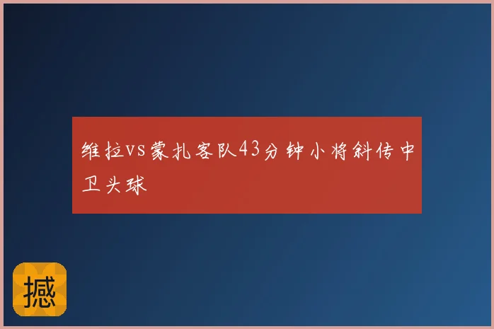 维拉vs蒙扎客队43分钟小将斜传中卫头球