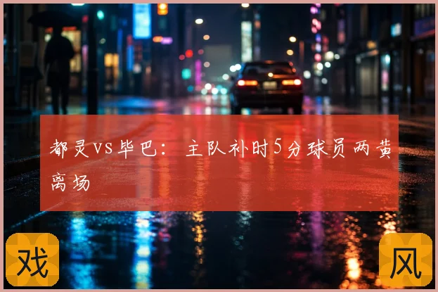 都灵vs毕巴:主队补时5分球员两黄离场