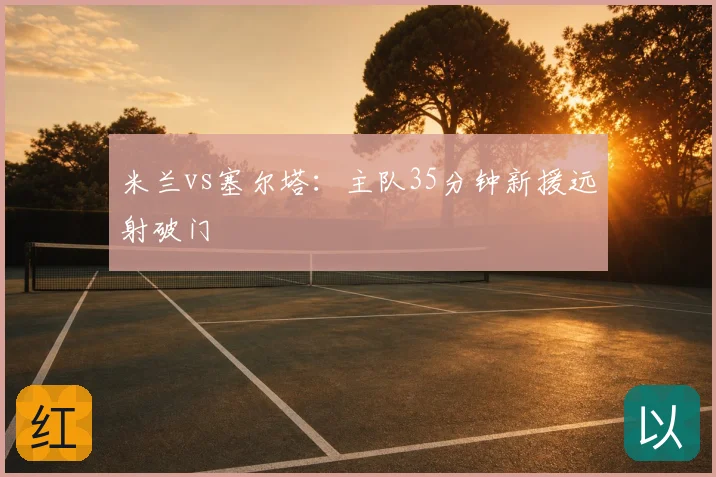 米兰vs塞尔塔:主队35分钟新援远射破门