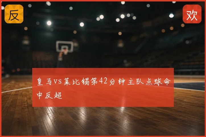 皇马vs莱比锡第42分钟主队点球命中反超