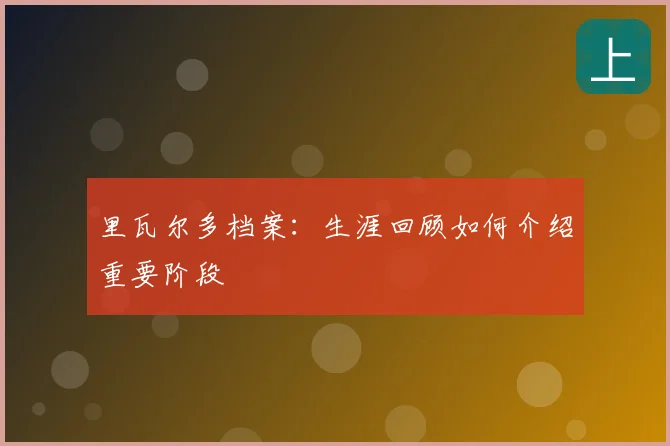 里瓦尔多档案：生涯回顾如何介绍重要阶段